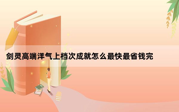 剑灵高端洋气上档次成就怎么最快最省钱完成_﻿剑灵高端洋气上档次成就最快最省钱方法