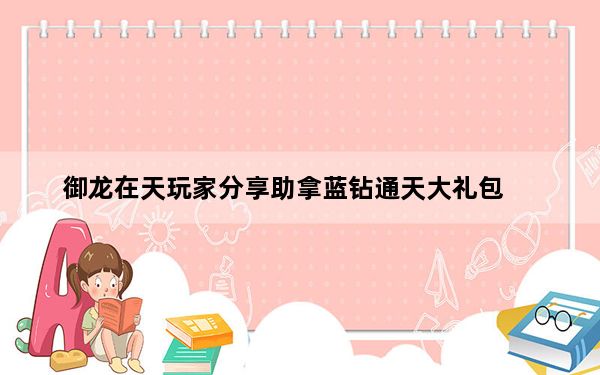 御龙在天玩家分享助拿蓝钻通天大礼包_御龙在天点亮九州活动规则 御龙在天领取礼包在哪里