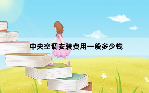 中央空调安装费用一般多少钱_中央空调安装