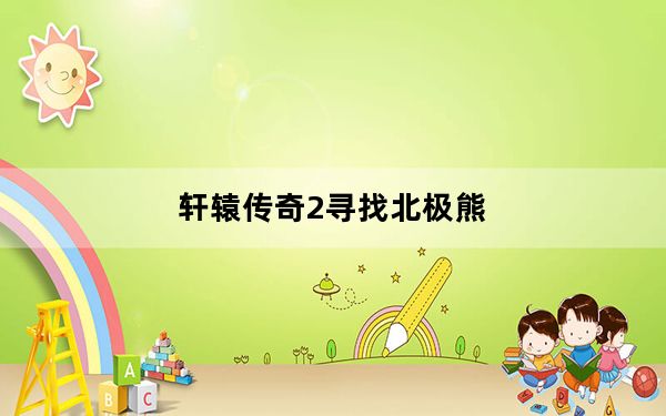 轩辕传奇2寻找北极熊_《轩辕传奇》之北极熊任务