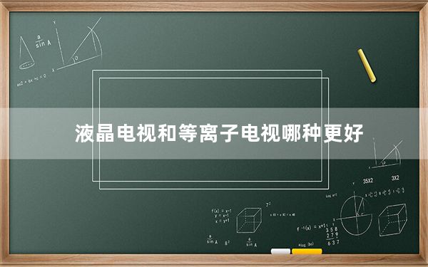 液晶电视和等离子电视哪种更好_等离子电视与液晶电视哪个好