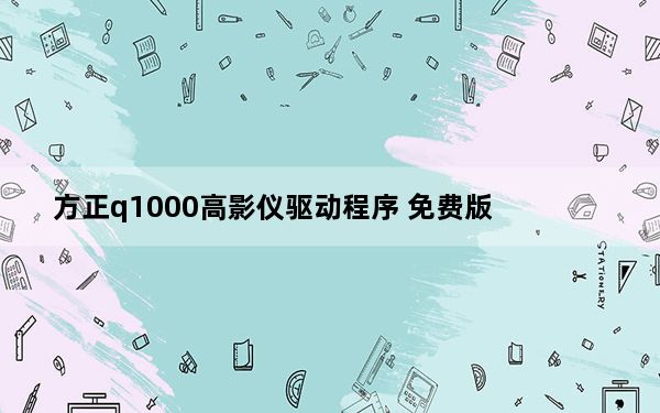 方正q1000高影仪驱动程序 免费版_方正q1000高影仪驱动程序 免费版免费下载