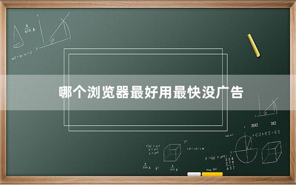 哪个浏览器最好用最快没广告_哪个浏览器最好用