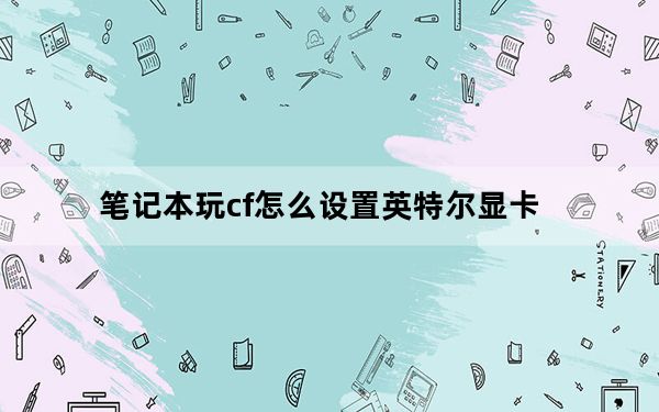 笔记本玩cf怎么设置英特尔显卡_笔记本玩cf怎么全屏