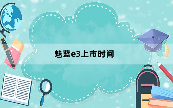 魅蓝e3上市时间_魅蓝e3发布会_魅蓝e3发布会回放