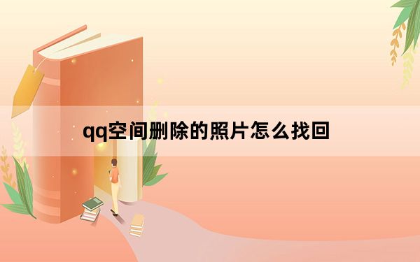 qq空间删除的照片怎么找回_qq空间打扮