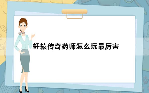 轩辕传奇药师怎么玩最厉害_《轩辕传奇》上古传说药师职业分析心得