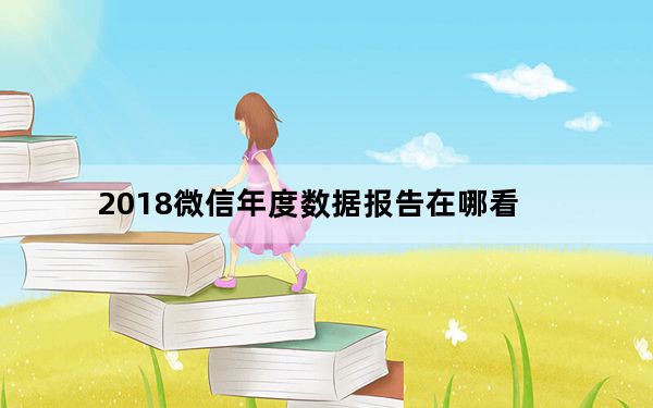 2018微信年度数据报告在哪看_2018微信年度数据报告
