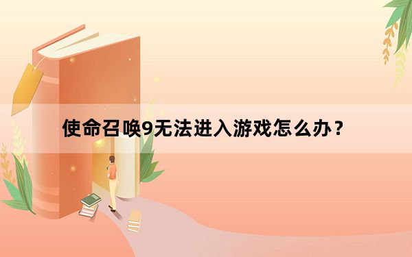 使命召唤9无法进入游戏怎么办？_使命召唤9无法进入游戏处理方法攻略