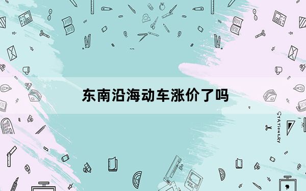 东南沿海动车涨价了吗_东南沿海高铁涨价