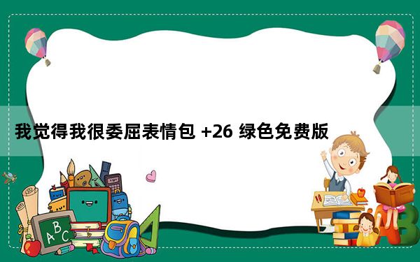 我觉得我很委屈表情包 +26 绿色免费版_我觉得我很委屈表情包 +26 绿色免费版免费下载