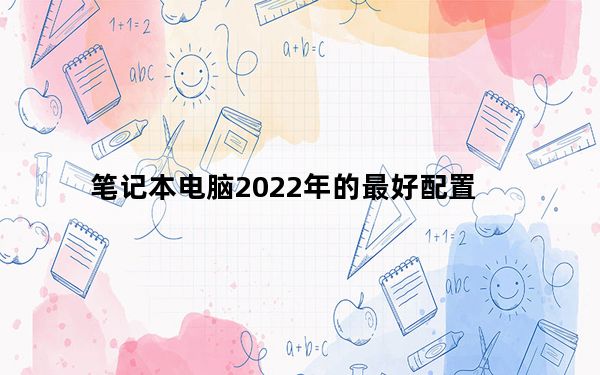 笔记本电脑2022年的最好配置_笔记本最好的配置