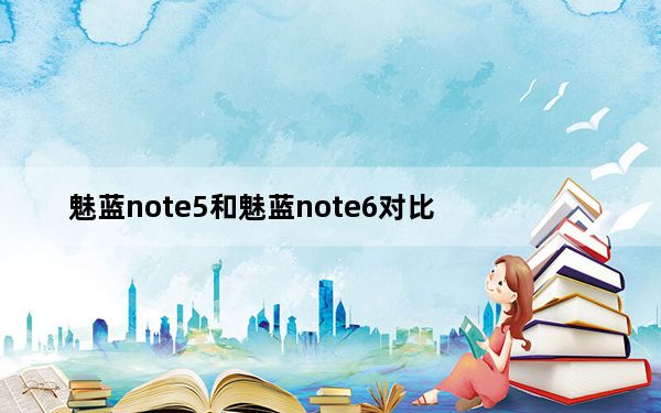 魅蓝note5和魅蓝note6对比_魅蓝note评测_魅蓝note6性价比