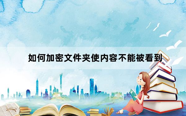 如何加密文件夹使内容不能被看到_如何加密文件夹