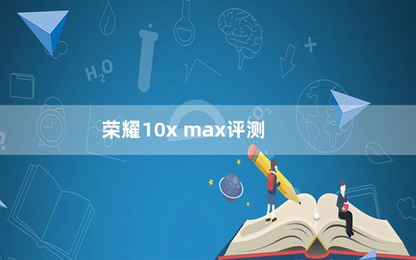荣耀10x max评测_荣耀10