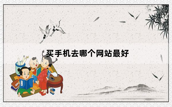 买手机去哪个网站最好_买手机去哪个网站好