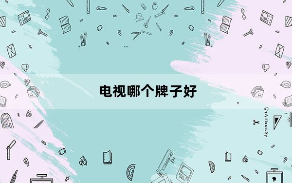 电视哪个牌子好_电视哪个牌子好