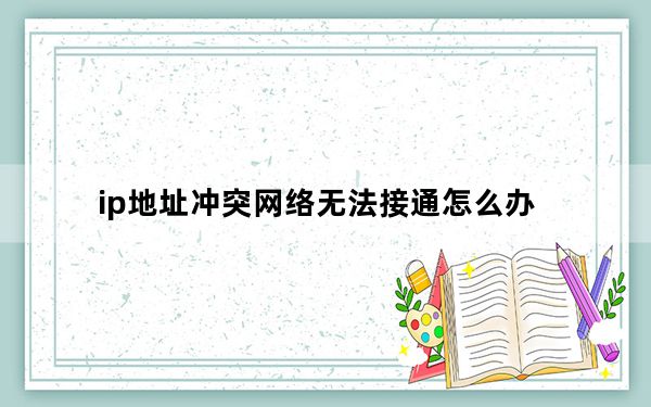 ip地址冲突网络无法接通怎么办_ip地址冲突