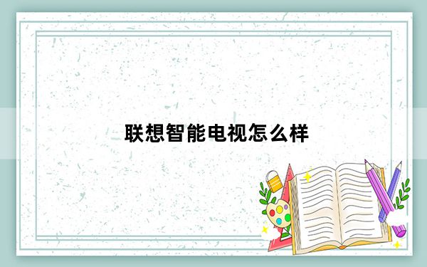 联想智能电视怎么样_联想液晶电视质量好吗值得买不
