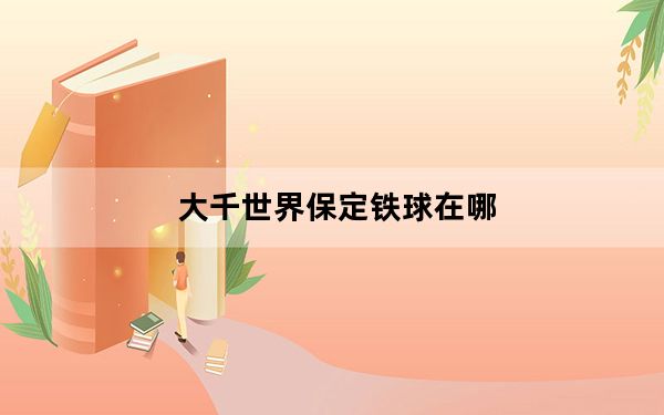 大千世界保定铁球在哪_大千世界保定铁球详情 快吧手游