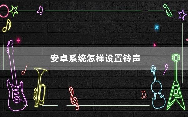 安卓系统怎样设置铃声_安卓系统怎样刷机