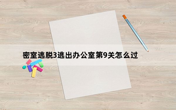 密室逃脱3逃出办公室第9关怎么过_密室逃脱3逃出办公室第9关通关方法 快吧手游