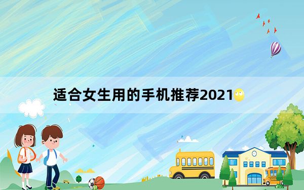 适合女生用的手机推荐2021_适合女生用的手机