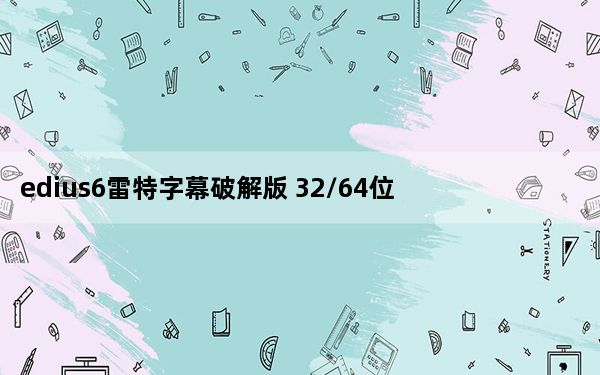 edius6雷特字幕破解版 32/64位 免费版_edius6雷特字幕破解版 32/64位 免费版免费下载