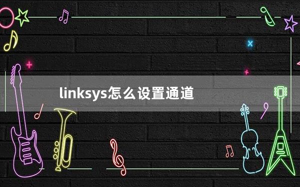 linksys怎么设置通道_linksys 设置