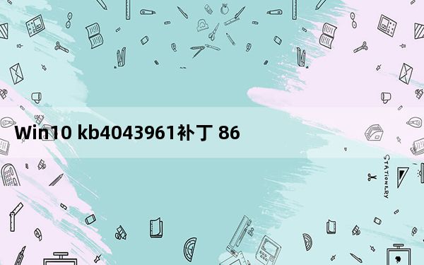 Win10 kb4043961补丁 86位版_Win10 kb4043961补丁 86位版免费下载