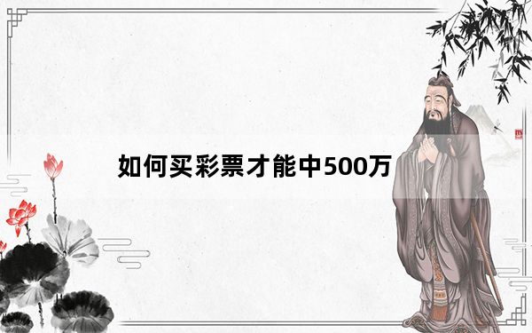如何买彩票才能中500万_如何买彩票