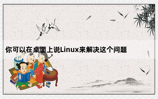 你可以在桌面上说Linux来解决这个问题
