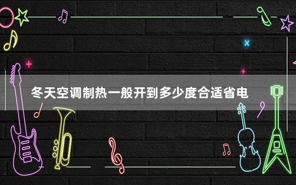 冬天空调制热一般开到多少度合适省电_冬天空调制热一般开到多少度合适
