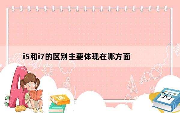 i5和i7的区别主要体现在哪方面_i5和i7的区别