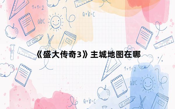 《盛大传奇3》主城地图在哪_《盛大传奇3》主城地图